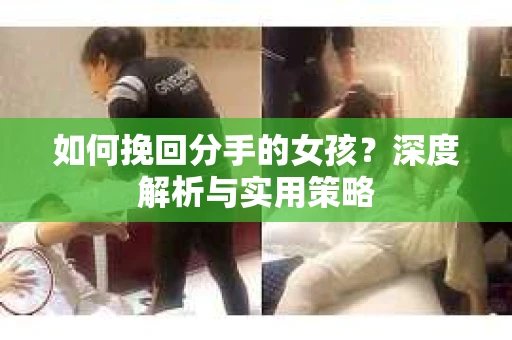 如何挽回分手的女孩?深度解析与实用策略 如何挽回分手的女孩?深度解析与实用策略