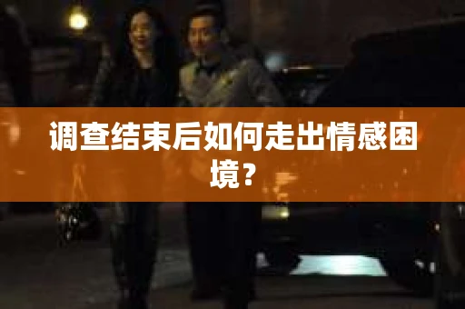 调查结束后如何走出情感困境？