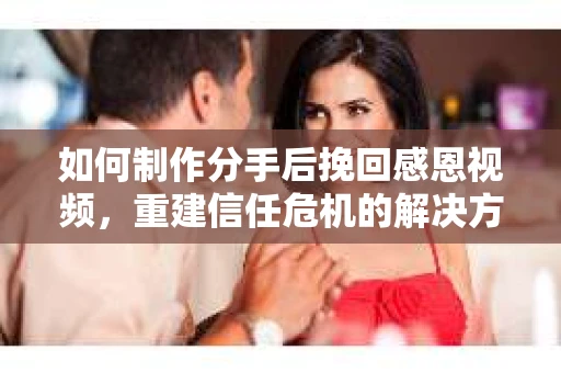 如何制作分手后挽回感恩视频,重建信任危机的解决方案 如何制作分手后挽回感恩视频,重建信任危机的解决方案