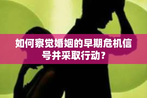 如何察觉婚姻的早期危机信号并采取行动？