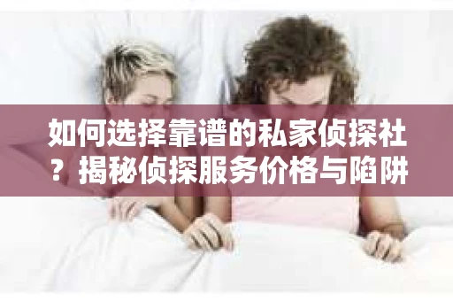 如何选择靠谱的私家侦探社?揭秘侦探服务价格与陷阱 如何选择靠谱的私家侦探社?揭秘侦探服务价格与陷阱