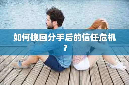 如何挽回分手后的信任危机？