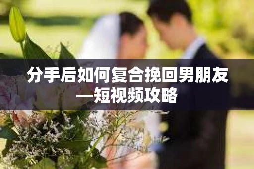 分手后如何复合挽回男朋友—短视频攻略