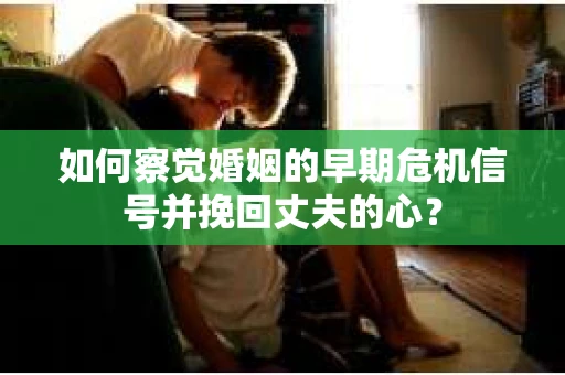 如何察觉婚姻的早期危机信号并挽回丈夫的心? 如何察觉婚姻的早期危机信号并挽回丈夫的心?