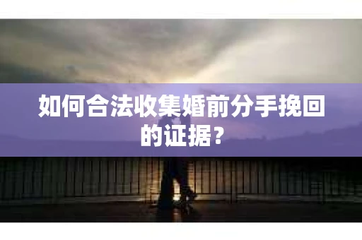 如何合法收集婚前分手挽回的证据？