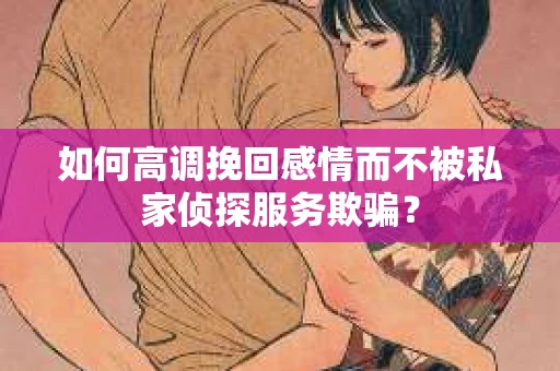 如何高调挽回感情而不被私家侦探服务欺骗？