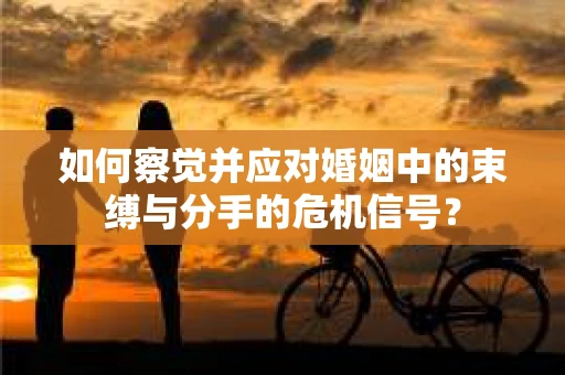 如何察觉并应对婚姻中的束缚与分手的危机信号? 如何察觉并应对婚姻中的束缚与分手的危机信号?