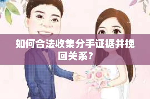 如何合法收集分手证据并挽回关系? 如何合法收集分手证据并挽回关系?
