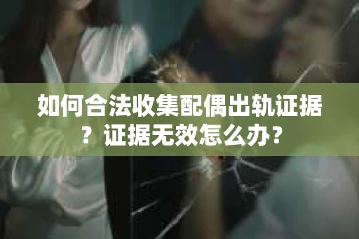 如何合法收集配偶出轨证据？证据无效怎么办？