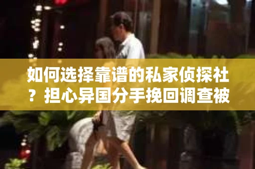 如何选择靠谱的私家侦探社？担心异国分手挽回调查被欺骗怎么办？