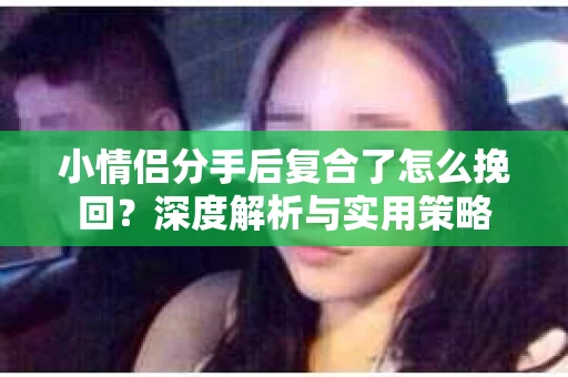 小情侣分手后复合了怎么挽回?深度解析与实用策略 小情侣分手后复合了怎么挽回?深度解析与实用策略