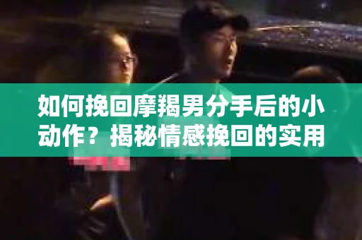 如何挽回摩羯男分手后的小动作？揭秘情感挽回的实用策略