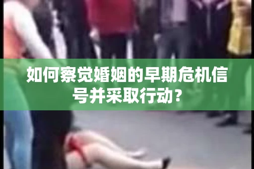 如何察觉婚姻的早期危机信号并采取行动？