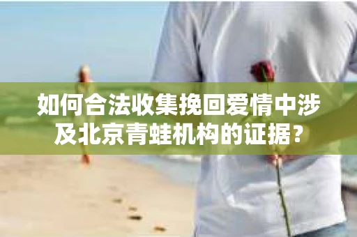 如何合法收集挽回爱情中涉及北京青蛙机构的证据？