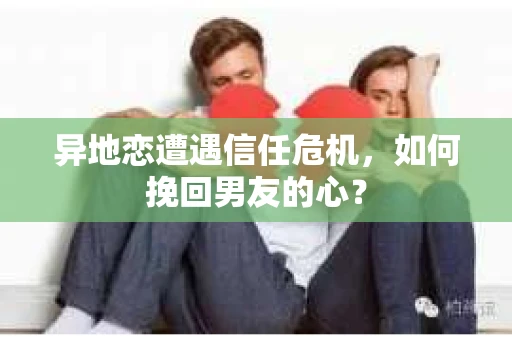 异地恋遭遇信任危机,如何挽回男友的心? 异地恋遭遇信任危机,如何挽回男友的心?