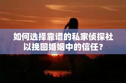 如何选择靠谱的私家侦探社以挽回婚姻中的信任? 如何选择靠谱的私家侦探社以挽回婚姻中的信任?