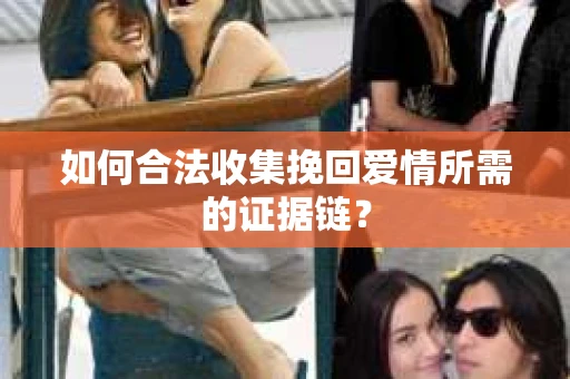 如何合法收集挽回爱情所需的证据链？