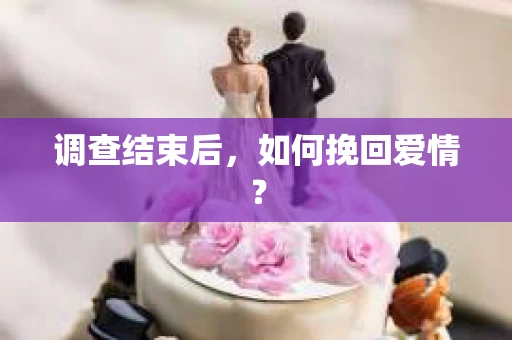 调查结束后,如何挽回爱情? 调查结束后,如何挽回爱情?