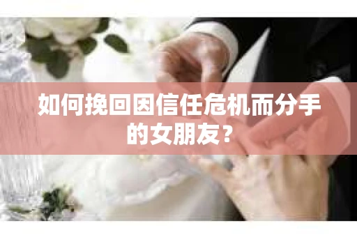 如何挽回因信任危机而分手的女朋友？