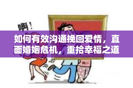 如何有效沟通挽回爱情，直面婚姻危机，重拾幸福之道