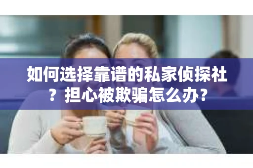 如何选择靠谱的私家侦探社？担心被欺骗怎么办？
