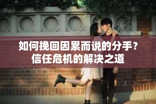 如何挽回因累而说的分手?信任危机的解决之道 如何挽回因累而说的分手?信任危机的解决之道