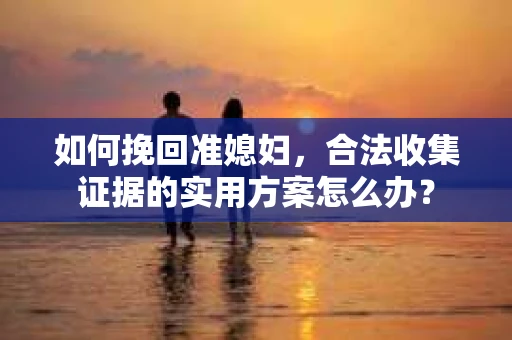 如何挽回准媳妇,合法收集证据的实用方案怎么办? 如何挽回准媳妇,合法收集证据的实用方案怎么办?
