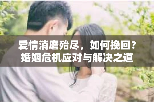 爱情消磨殆尽，如何挽回？婚姻危机应对与解决之道