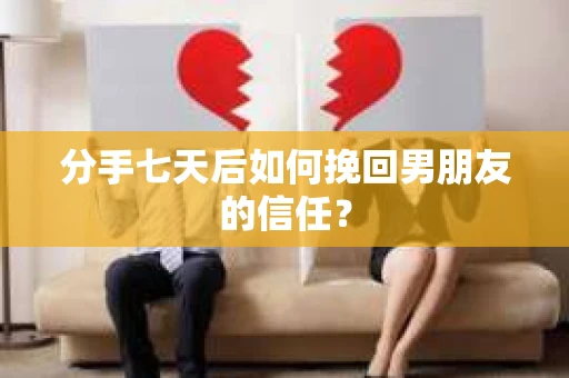 分手七天后如何挽回男朋友的信任? 分手七天后如何挽回男朋友的信任?