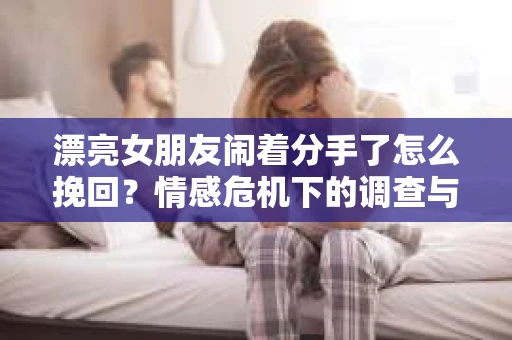漂亮女朋友闹着分手了怎么挽回？情感危机下的调查与应对策略