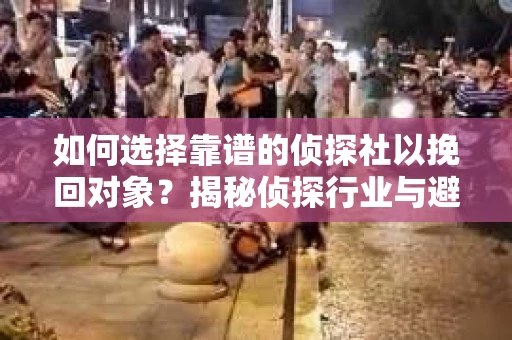 如何选择靠谱的侦探社以挽回对象？揭秘侦探行业与避坑指南