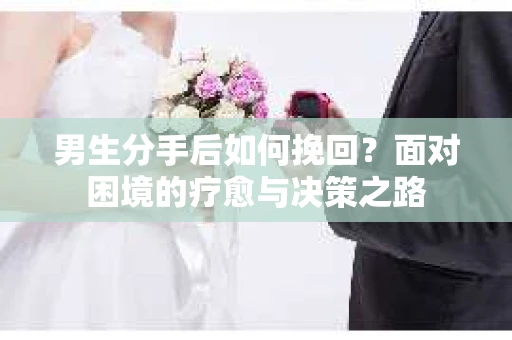 男生分手后如何挽回？面对困境的疗愈与决策之路