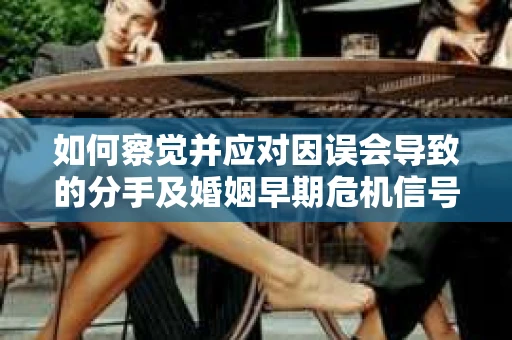 如何察觉并应对因误会导致的分手及婚姻早期危机信号? 如何察觉并应对因误会导致的分手及婚姻早期危机信号?