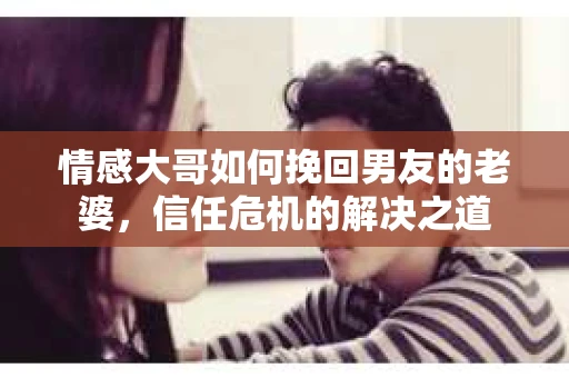 情感大哥如何挽回男友的老婆，信任危机的解决之道