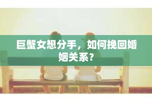 巨蟹女想分手，如何挽回婚姻关系？