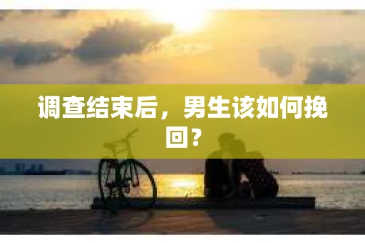 调查结束后，男生该如何挽回？