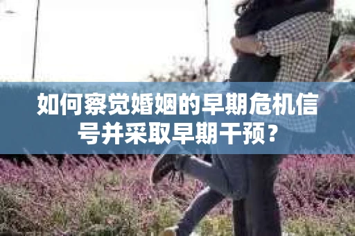 如何察觉婚姻的早期危机信号并采取早期干预？