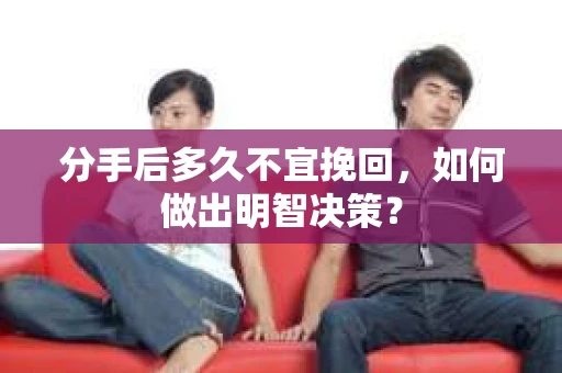 分手后多久不宜挽回，如何做出明智决策？