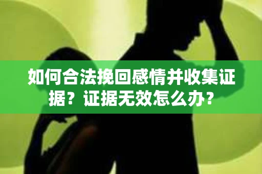 如何合法挽回感情并收集证据?证据无效怎么办? 如何合法挽回感情并收集证据?证据无效怎么办?