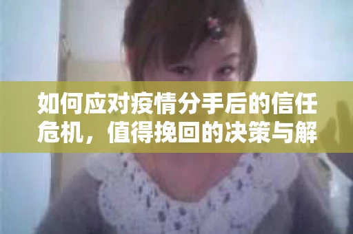 如何应对疫情分手后的信任危机,值得挽回的决策与解决方案 如何应对疫情分手后的信任危机,值得挽回的决策与解决方案