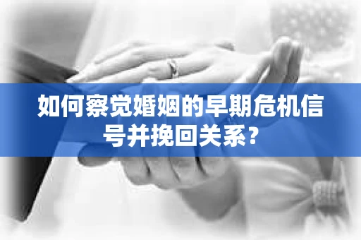 如何察觉婚姻的早期危机信号并挽回关系? 如何察觉婚姻的早期危机信号并挽回关系?