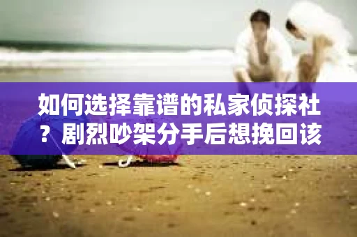 如何选择靠谱的私家侦探社?剧烈吵架分手后想挽回该怎么做? 如何选择靠谱的私家侦探社?剧烈吵架分手后想挽回该怎么做?