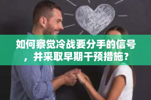 如何察觉冷战要分手的信号,并采取早期干预措施? 如何察觉冷战要分手的信号,并采取早期干预措施?
