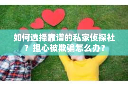 如何选择靠谱的私家侦探社？担心被欺骗怎么办？
