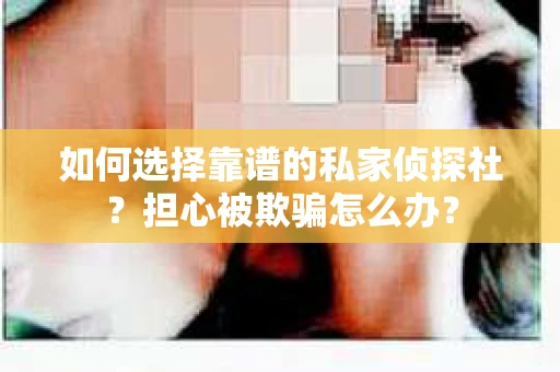 如何选择靠谱的私家侦探社?担心被欺骗怎么办? 如何选择靠谱的私家侦探社?担心被欺骗怎么办?