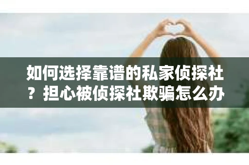 如何选择靠谱的私家侦探社？担心被侦探社欺骗怎么办？