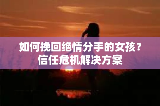 如何挽回绝情分手的女孩？信任危机解决方案