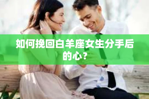 如何挽回白羊座女生分手后的心? 如何挽回白羊座女生分手后的心?