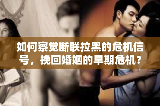 如何察觉断联拉黑的危机信号，挽回婚姻的早期危机？