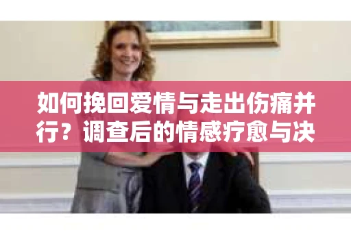 如何挽回爱情与走出伤痛并行?调查后的情感疗愈与决策指南 如何挽回爱情与走出伤痛并行?调查后的情感疗愈与决策指南